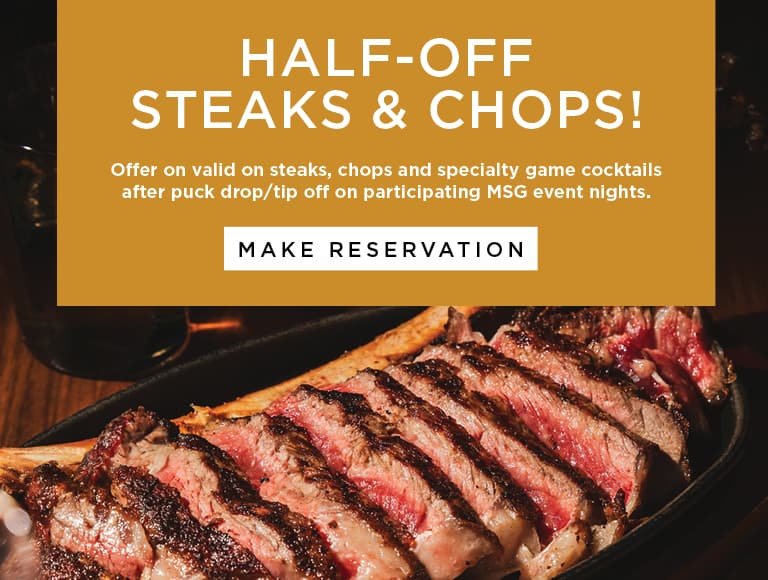 HALF-OFF STEAKS & CHOPS! Offer on valid on steaks, chops and specialty game cocktails after puck drop/tip off on participating MSG event nights.